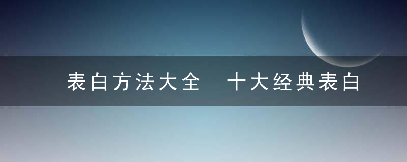 表白方法大全 十大经典表白方法